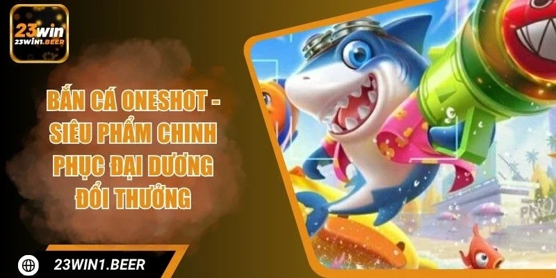 Bắn Cá Oneshot - Siêu Phẩm Chinh Phục Đại Dương Đổi Thưởng
